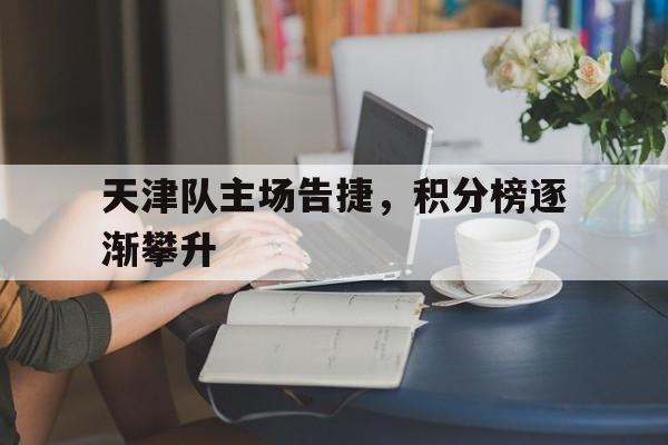 关于天津队主场告捷，积分榜逐渐攀升的信息