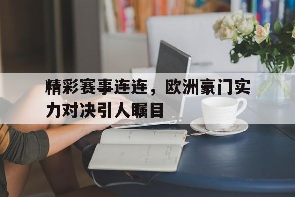 精彩赛事连连，欧洲豪门实力对决引人瞩目的简单介绍