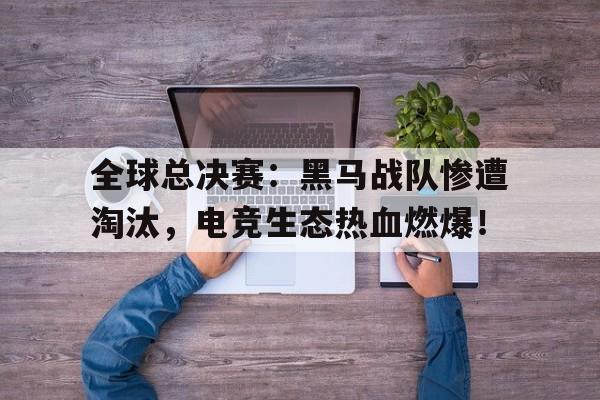 全球总决赛：黑马战队惨遭淘汰，电竞生态热血燃爆！